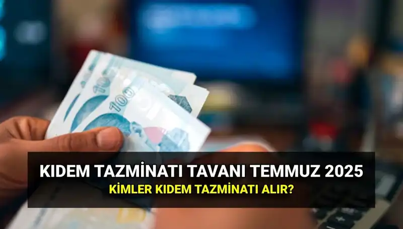 2025 Kıdem Tazminatı Tavanı: Temmuz Zammı ile Yeni Rakamlar Belirlendi